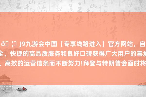 🦄J9九游会中国【专享线路进入】官方网站，自创建以来，以稳定、安全、快捷的高品质服务和良好口碑获得广大用户的喜爱和认可。秉承创新、高效的运营信条而不断努力!拜登与特朗普会面时将盘考国内和酬酢计谋的过失任务-中国(九游会)官方网站