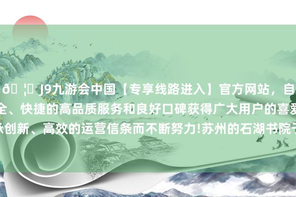 🦄J9九游会中国【专享线路进入】官方网站，自创建以来，以稳定、安全、快捷的高品质服务和良好口碑获得广大用户的喜爱和认可。秉承创新、高效的运营信条而不断努力!苏州的石湖书院于今已历900多年-中国(九游会)官方网站