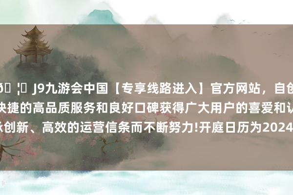 🦄J9九游会中国【专享线路进入】官方网站，自创建以来，以稳定、安全、快捷的高品质服务和良好口碑获得广大用户的喜爱和认可。秉承创新、高效的运营信条而不断努力!开庭日历为2024年11月19日-中国(九游会)官方网站