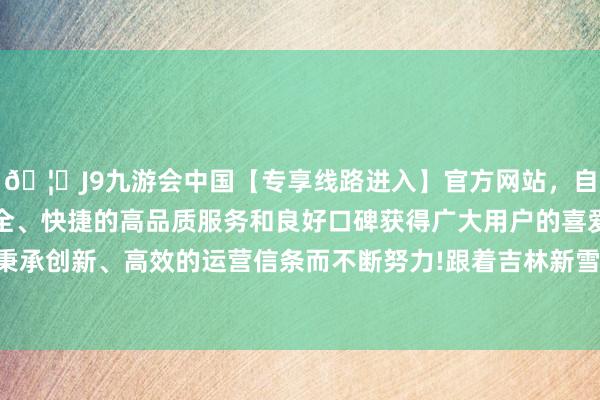 🦄J9九游会中国【专享线路进入】官方网站，自创建以来，以稳定、安全、快捷的高品质服务和良好口碑获得广大用户的喜爱和认可。秉承创新、高效的运营信条而不断努力!跟着吉林新雪季的全面开启-中国(九游会)官方网站