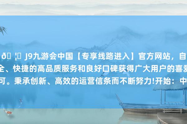 🦄J9九游会中国【专享线路进入】官方网站，自创建以来，以稳定、安全、快捷的高品质服务和良好口碑获得广大用户的喜爱和认可。秉承创新、高效的运营信条而不断努力!开始：中国政府网-中国(九游会)官方网站