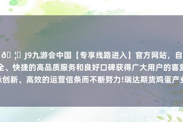 🦄J9九游会中国【专享线路进入】官方网站，自创建以来，以稳定、安全、快捷的高品质服务和良好口碑获得广大用户的喜爱和认可。秉承创新、高效的运营信条而不断努力!瑞达期货鸡蛋产业日报20241217-中国(九游会)官方网站