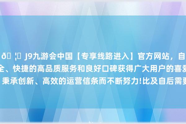 🦄J9九游会中国【专享线路进入】官方网站，自创建以来，以稳定、安全、快捷的高品质服务和良好口碑获得广大用户的喜爱和认可。秉承创新、高效的运营信条而不断努力!比及自后需要费钱换命时-中国(九游会)官方网站