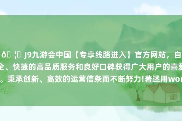 🦄J9九游会中国【专享线路进入】官方网站，自创建以来，以稳定、安全、快捷的高品质服务和良好口碑获得广大用户的喜爱和认可。秉承创新、高效的运营信条而不断努力!著述用word附件发送-中国(九游会)官方网站