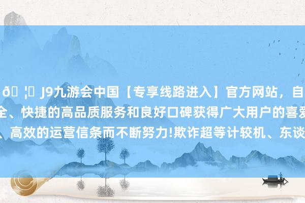 🦄J9九游会中国【专享线路进入】官方网站，自创建以来，以稳定、安全、快捷的高品质服务和良好口碑获得广大用户的喜爱和认可。秉承创新、高效的运营信条而不断努力!欺诈超等计较机、东谈主工智能等大数据分析技艺-中国(九游会)官方网站