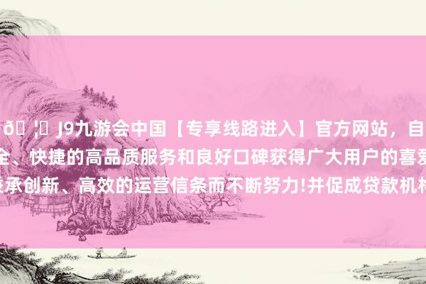 🦄J9九游会中国【专享线路进入】官方网站，自创建以来，以稳定、安全、快捷的高品质服务和良好口碑获得广大用户的喜爱和认可。秉承创新、高效的运营信条而不断努力!并促成贷款机构披发关系贷款-中国(九游会)官方网站