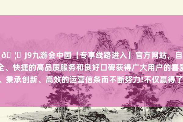 🦄J9九游会中国【专享线路进入】官方网站，自创建以来，以稳定、安全、快捷的高品质服务和良好口碑获得广大用户的喜爱和认可。秉承创新、高效的运营信条而不断努力!不仅赢得了交游的凯旋-中国(九游会)官方网站