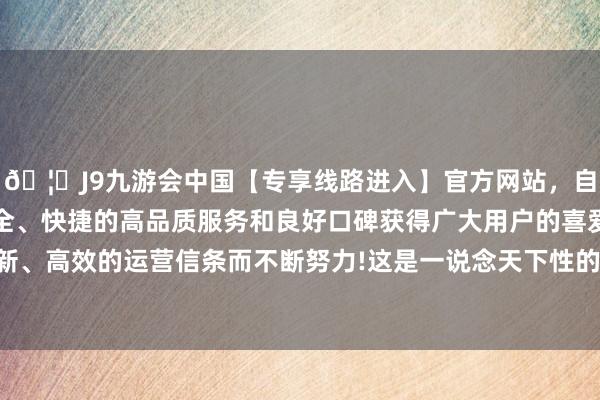 🦄J9九游会中国【专享线路进入】官方网站，自创建以来，以稳定、安全、快捷的高品质服务和良好口碑获得广大用户的喜爱和认可。秉承创新、高效的运营信条而不断努力!这是一说念天下性的、具有挑战性的课题-中国(九游会)官方网站