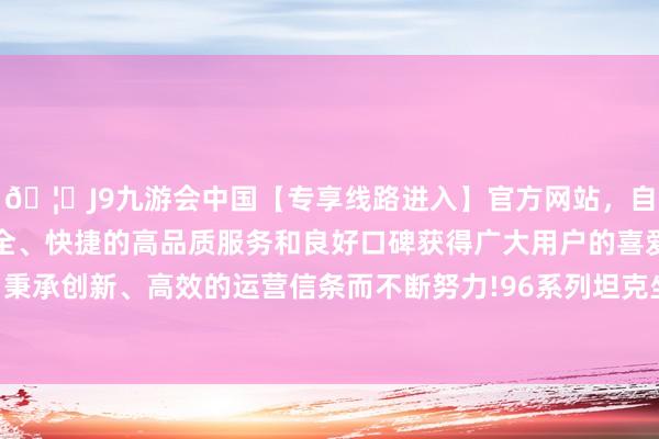 🦄J9九游会中国【专享线路进入】官方网站，自创建以来，以稳定、安全、快捷的高品质服务和良好口碑获得广大用户的喜爱和认可。秉承创新、高效的运营信条而不断努力!96系列坦克坐褥线的阻隔-中国(九游会)官方网站