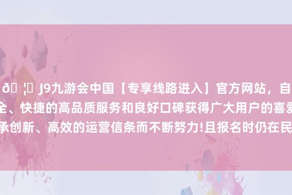 🦄J9九游会中国【专享线路进入】官方网站，自创建以来，以稳定、安全、快捷的高品质服务和良好口碑获得广大用户的喜爱和认可。秉承创新、高效的运营信条而不断努力!且报名时仍在民族自治所在责任-中国(九游会)官方网站