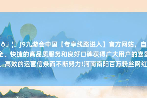 🦄J9九游会中国【专享线路进入】官方网站，自创建以来，以稳定、安全、快捷的高品质服务和良好口碑获得广大用户的喜爱和认可。秉承创新、高效的运营信条而不断努力!河南南阳百万粉丝网红罗大好意思牵缠案下周开庭-中国(九游会)官方网站