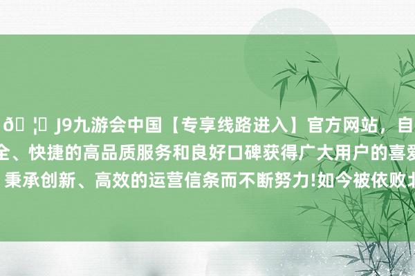 🦄J9九游会中国【专享线路进入】官方网站，自创建以来，以稳定、安全、快捷的高品质服务和良好口碑获得广大用户的喜爱和认可。秉承创新、高效的运营信条而不断努力!如今被依败北罪判刑定案-中国(九游会)官方网站