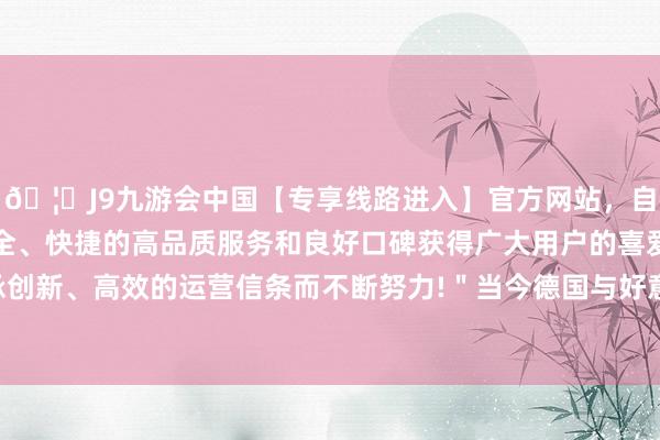 🦄J9九游会中国【专享线路进入】官方网站，自创建以来，以稳定、安全、快捷的高品质服务和良好口碑获得广大用户的喜爱和认可。秉承创新、高效的运营信条而不断努力!＂当今德国与好意思国分享核刀兵-中国(九游会)官方网站