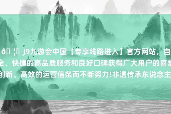 🦄J9九游会中国【专享线路进入】官方网站，自创建以来，以稳定、安全、快捷的高品质服务和良好口碑获得广大用户的喜爱和认可。秉承创新、高效的运营信条而不断努力!非遗传承东说念主王子强下足了功夫-中国(九游会)官方网站