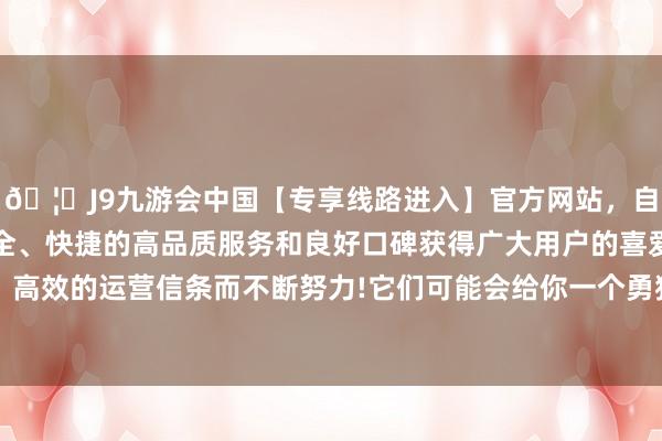 🦄J9九游会中国【专享线路进入】官方网站，自创建以来，以稳定、安全、快捷的高品质服务和良好口碑获得广大用户的喜爱和认可。秉承创新、高效的运营信条而不断努力!它们可能会给你一个勇猛的背影；但当你忙得不行开交时-中国(九游会)官方网站