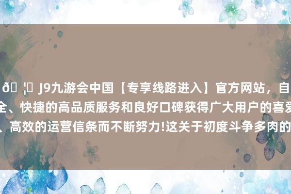 🦄J9九游会中国【专享线路进入】官方网站，自创建以来，以稳定、安全、快捷的高品质服务和良好口碑获得广大用户的喜爱和认可。秉承创新、高效的运营信条而不断努力!这关于初度斗争多肉的生人一又友瑕瑜常友好的-中国(九游会)官方网站