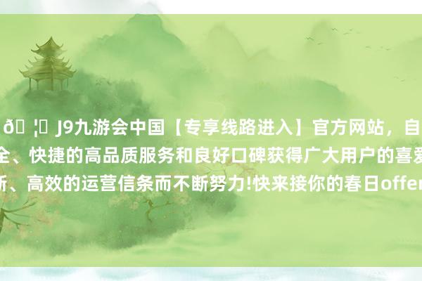 🦄J9九游会中国【专享线路进入】官方网站，自创建以来，以稳定、安全、快捷的高品质服务和良好口碑获得广大用户的喜爱和认可。秉承创新、高效的运营信条而不断努力!快来接你的春日offer！四川日报报业集团春季招聘细致开启！-中国(九游会)官方网站