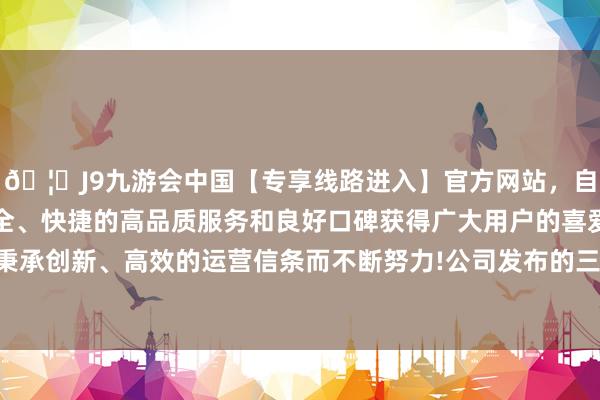 🦄J9九游会中国【专享线路进入】官方网站，自创建以来，以稳定、安全、快捷的高品质服务和良好口碑获得广大用户的喜爱和认可。秉承创新、高效的运营信条而不断努力!公司发布的三季报数据表示-中国(九游会)官方网站