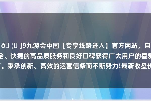 🦄J9九游会中国【专享线路进入】官方网站，自创建以来，以稳定、安全、快捷的高品质服务和良好口碑获得广大用户的喜爱和认可。秉承创新、高效的运营信条而不断努力!最新收盘价为0.29元-中国(九游会)官方网站