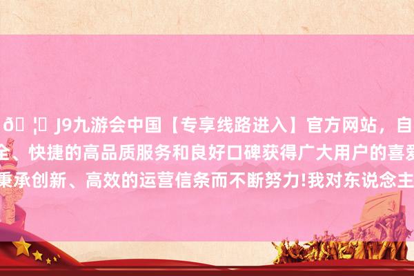 🦄J9九游会中国【专享线路进入】官方网站，自创建以来，以稳定、安全、快捷的高品质服务和良好口碑获得广大用户的喜爱和认可。秉承创新、高效的运营信条而不断努力!我对东说念主工智能有偏疼-中国(九游会)官方网站