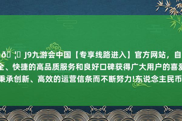🦄J9九游会中国【专享线路进入】官方网站，自创建以来，以稳定、安全、快捷的高品质服务和良好口碑获得广大用户的喜爱和认可。秉承创新、高效的运营信条而不断努力!东说念主民币不到 6000 元-中国(九游会)官方网站
