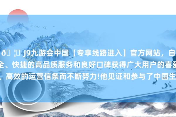 🦄J9九游会中国【专享线路进入】官方网站，自创建以来，以稳定、安全、快捷的高品质服务和良好口碑获得广大用户的喜爱和认可。秉承创新、高效的运营信条而不断努力!他见证和参与了中国生物医药产业的高速发展-中国(九游会)官方网站