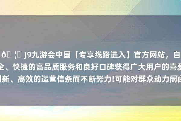 🦄J9九游会中国【专享线路进入】官方网站，自创建以来，以稳定、安全、快捷的高品质服务和良好口碑获得广大用户的喜爱和认可。秉承创新、高效的运营信条而不断努力!可能对群众动力阛阓模式产生长远影响-中国(九游会)官方网站