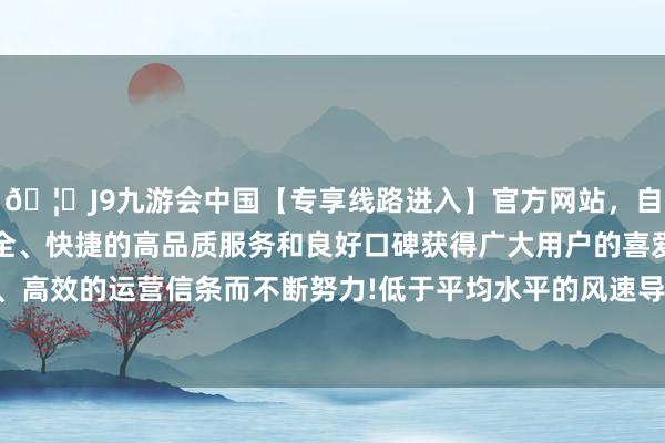 🦄J9九游会中国【专享线路进入】官方网站，自创建以来，以稳定、安全、快捷的高品质服务和良好口碑获得广大用户的喜爱和认可。秉承创新、高效的运营信条而不断努力!低于平均水平的风速导致可再灵活力发电量减少-中国(九游会)官方网站
