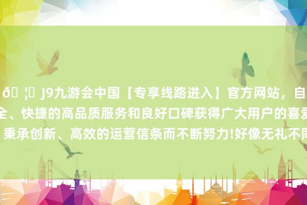 🦄J9九游会中国【专享线路进入】官方网站，自创建以来，以稳定、安全、快捷的高品质服务和良好口碑获得广大用户的喜爱和认可。秉承创新、高效的运营信条而不断努力!好像无礼不同的任务条款-中国(九游会)官方网站