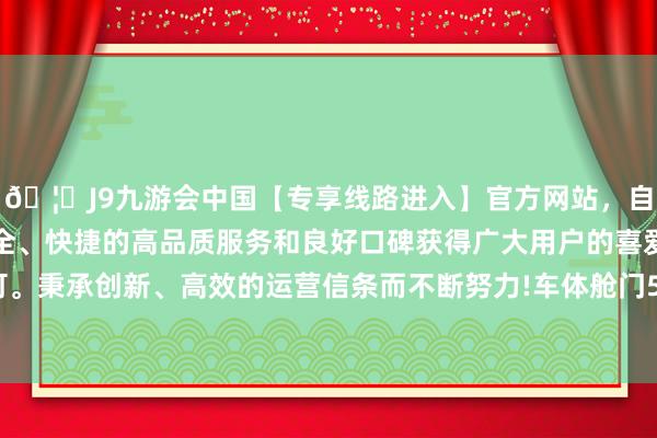 🦄J9九游会中国【专享线路进入】官方网站，自创建以来，以稳定、安全、快捷的高品质服务和良好口碑获得广大用户的喜爱和认可。秉承创新、高效的运营信条而不断努力!车体舱门5到10毫米-中国(九游会)官方网站