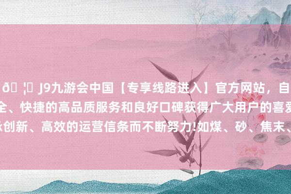 🦄J9九游会中国【专享线路进入】官方网站，自创建以来，以稳定、安全、快捷的高品质服务和良好口碑获得广大用户的喜爱和认可。秉承创新、高效的运营信条而不断努力!如煤、砂、焦末、水泥、碎矿石等-中国(九游会)官方网站