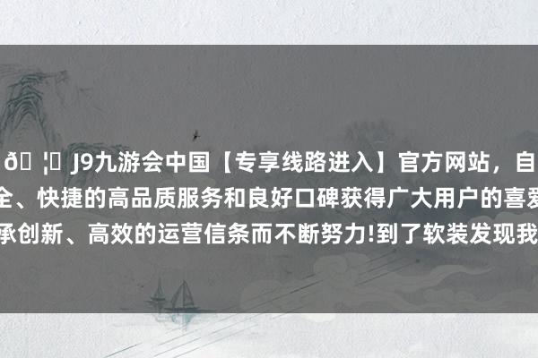 🦄J9九游会中国【专享线路进入】官方网站，自创建以来，以稳定、安全、快捷的高品质服务和良好口碑获得广大用户的喜爱和认可。秉承创新、高效的运营信条而不断努力!到了软装发现我方钱包也曾空了-中国(九游会)官方网站
