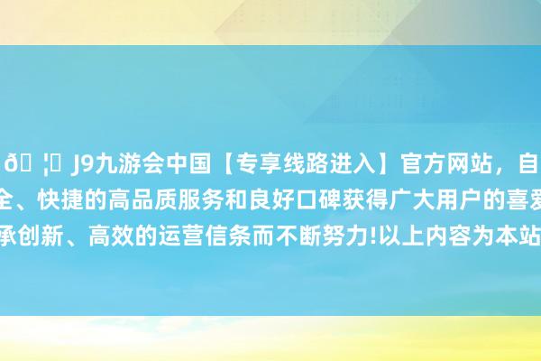 🦄J9九游会中国【专享线路进入】官方网站，自创建以来，以稳定、安全、快捷的高品质服务和良好口碑获得广大用户的喜爱和认可。秉承创新、高效的运营信条而不断努力!以上内容为本站据公开信息整理-中国(九游会)官方网站