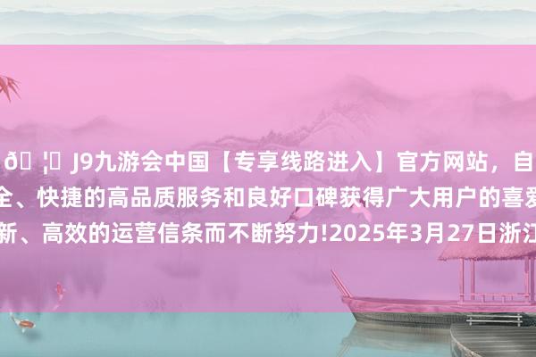 🦄J9九游会中国【专享线路进入】官方网站,自创建以来,以稳定、安全、快捷的高品质服务和良好口碑获得广大用户的喜爱和认可。秉承创新、高效的运营信条而不断努力!2025年3月27日浙江金华农居品批发阛阓价钱行情-中国(九游会)官方网站