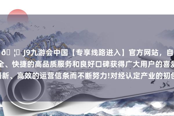 🦄J9九游会中国【专享线路进入】官方网站，自创建以来，以稳定、安全、快捷的高品质服务和良好口碑获得广大用户的喜爱和认可。秉承创新、高效的运营信条而不断努力!对经认定产业的初创企业给予领投搭救-中国(九游会)官方网站