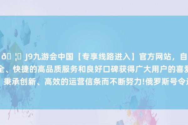 🦄J9九游会中国【专享线路进入】官方网站，自创建以来，以稳定、安全、快捷的高品质服务和良好口碑获得广大用户的喜爱和认可。秉承创新、高效的运营信条而不断努力!俄罗斯号令进行“对话”-中国(九游会)官方网站