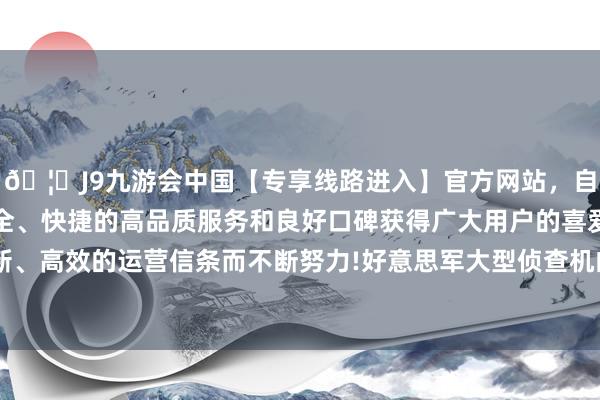 🦄J9九游会中国【专享线路进入】官方网站，自创建以来，以稳定、安全、快捷的高品质服务和良好口碑获得广大用户的喜爱和认可。秉承创新、高效的运营信条而不断努力!好意思军大型侦查机的空中抵近侦查约1000架次-中国(九游会)官方网站