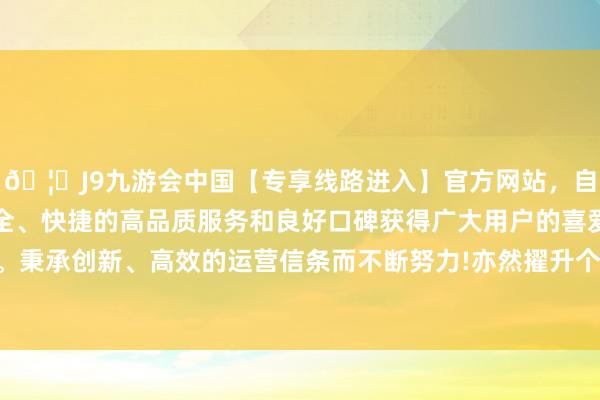 🦄J9九游会中国【专享线路进入】官方网站，自创建以来，以稳定、安全、快捷的高品质服务和良好口碑获得广大用户的喜爱和认可。秉承创新、高效的运营信条而不断努力!亦然擢升个东谈主气场-中国(九游会)官方网站