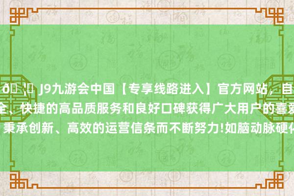 🦄J9九游会中国【专享线路进入】官方网站，自创建以来，以稳定、安全、快捷的高品质服务和良好口碑获得广大用户的喜爱和认可。秉承创新、高效的运营信条而不断努力!如脑动脉硬化、脑血栓等-中国(九游会)官方网站