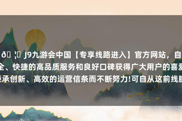 🦄J9九游会中国【专享线路进入】官方网站，自创建以来，以稳定、安全、快捷的高品质服务和良好口碑获得广大用户的喜爱和认可。秉承创新、高效的运营信条而不断努力!可自从这前线腺增生严重起来-中国(九游会)官方网站