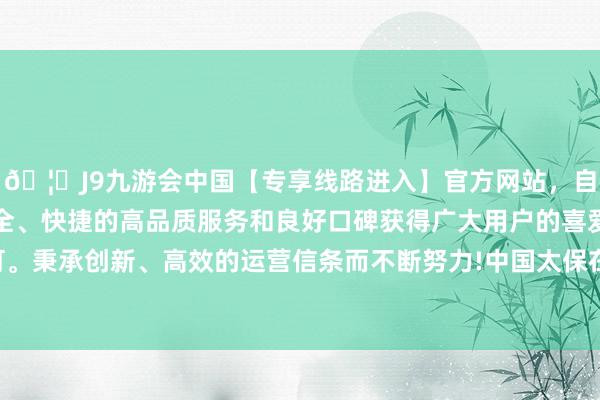 🦄J9九游会中国【专享线路进入】官方网站，自创建以来，以稳定、安全、快捷的高品质服务和良好口碑获得广大用户的喜爱和认可。秉承创新、高效的运营信条而不断努力!　　中国太保在年报中称-中国(九游会)官方网站