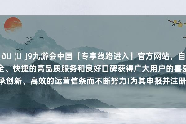 🦄J9九游会中国【专享线路进入】官方网站,自创建以来,以稳定、安全、快捷的高品质服务和良好口碑获得广大用户的喜爱和认可。秉承创新、高效的运营信条而不断努力!为其申报并注册保障专属代理店-中国(九游会)官方网站