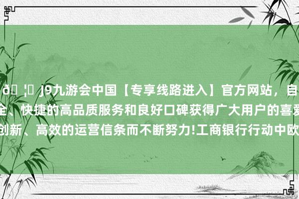 🦄J9九游会中国【专享线路进入】官方网站，自创建以来，以稳定、安全、快捷的高品质服务和良好口碑获得广大用户的喜爱和认可。秉承创新、高效的运营信条而不断努力!工商银行行动中欧企业定约主席单元-中国(九游会)官方网站