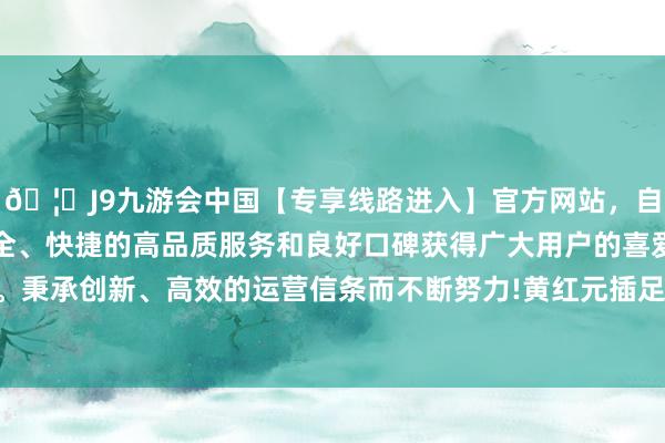 🦄J9九游会中国【专享线路进入】官方网站，自创建以来，以稳定、安全、快捷的高品质服务和良好口碑获得广大用户的喜爱和认可。秉承创新、高效的运营信条而不断努力!黄红元插足上交所体系-中国(九游会)官方网站