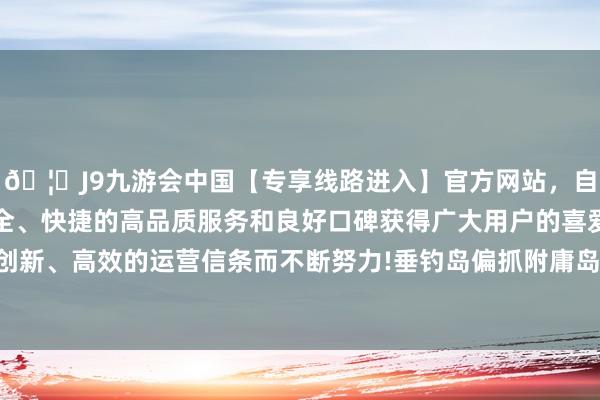 🦄J9九游会中国【专享线路进入】官方网站，自创建以来，以稳定、安全、快捷的高品质服务和良好口碑获得广大用户的喜爱和认可。秉承创新、高效的运营信条而不断努力!垂钓岛偏抓附庸岛屿是中国固有河山-中国(九游会)官方网站