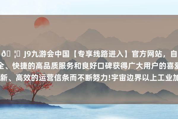 🦄J9九游会中国【专享线路进入】官方网站，自创建以来，以稳定、安全、快捷的高品质服务和良好口碑获得广大用户的喜爱和认可。秉承创新、高效的运营信条而不断努力!宇宙边界以上工业加多值同比增长5.1%-中国(九游会)官方网站