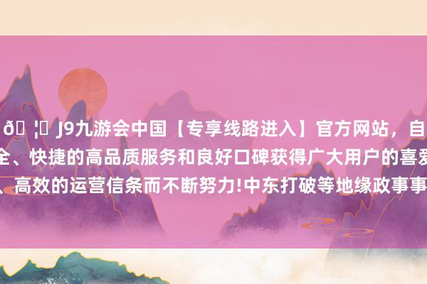 🦄J9九游会中国【专享线路进入】官方网站，自创建以来，以稳定、安全、快捷的高品质服务和良好口碑获得广大用户的喜爱和认可。秉承创新、高效的运营信条而不断努力!中东打破等地缘政事事件可能激勉商场避险情谊-中国(九游会)官方网站