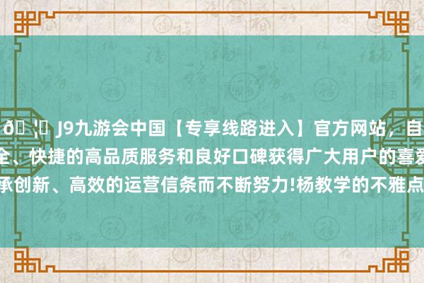 🦄J9九游会中国【专享线路进入】官方网站，自创建以来，以稳定、安全、快捷的高品质服务和良好口碑获得广大用户的喜爱和认可。秉承创新、高效的运营信条而不断努力!杨教学的不雅点就透彻眩惑了他-中国(九游会)官方网站