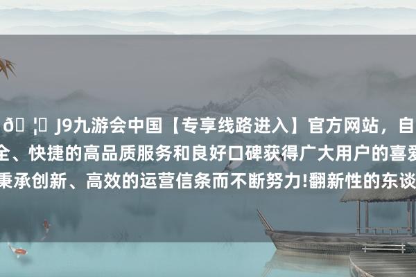 🦄J9九游会中国【专享线路进入】官方网站，自创建以来，以稳定、安全、快捷的高品质服务和良好口碑获得广大用户的喜爱和认可。秉承创新、高效的运营信条而不断努力!翻新性的东谈主工智能晶片-中国(九游会)官方网站