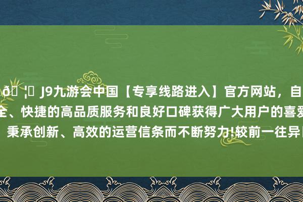 🦄J9九游会中国【专享线路进入】官方网站，自创建以来，以稳定、安全、快捷的高品质服务和良好口碑获得广大用户的喜爱和认可。秉承创新、高效的运营信条而不断努力!较前一往异日高涨0.0%-中国(九游会)官方网站